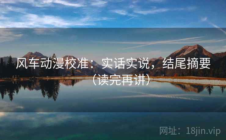 风车动漫校准：实话实说，结尾摘要（读完再讲）  第1张