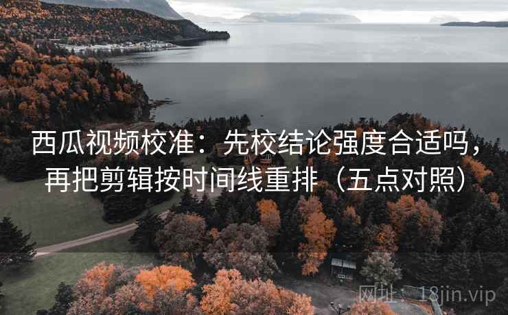 西瓜视频校准:先校结论强度合适吗,再把剪辑按时间线重排(五点对照) 第2张 西瓜视频校准:先校结论强度合适吗,再把剪辑按时间线重排(五点对照) 第2张