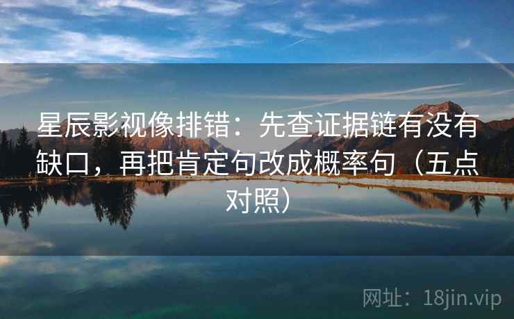 星辰影视像排错:先查证据链有没有缺口,再把肯定句改成概率句(五点对照) 第2张 星辰影视像排错:先查证据链有没有缺口,再把肯定句改成概率句(五点对照) 第2张