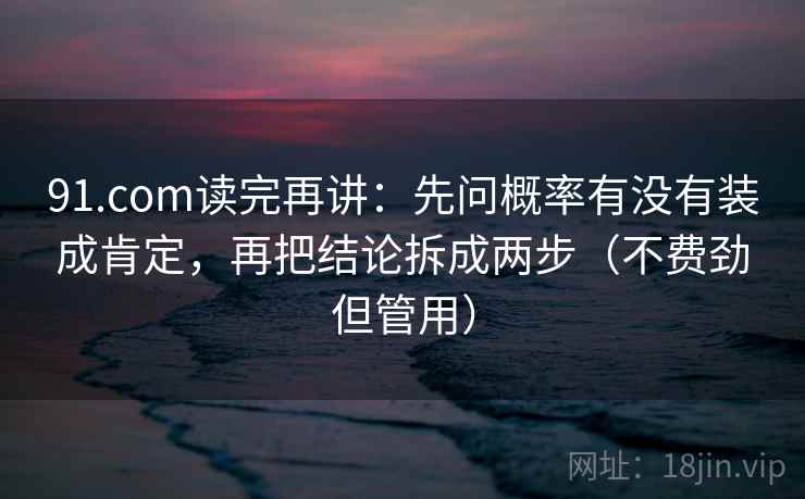 91.com读完再讲:先问概率有没有装成肯定,再把结论拆成两步(不费劲但管用) 第2张 91.com读完再讲:先问概率有没有装成肯定,再把结论拆成两步(不费劲但管用) 第2张