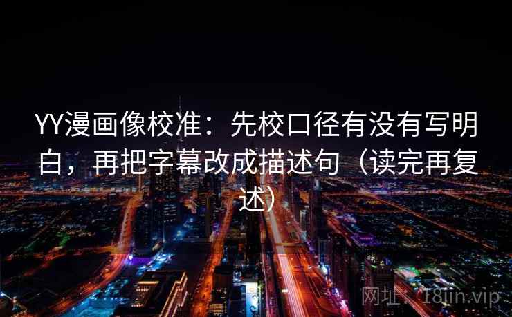 YY漫画像校准：先校口径有没有写明白，再把字幕改成描述句（读完再复述）