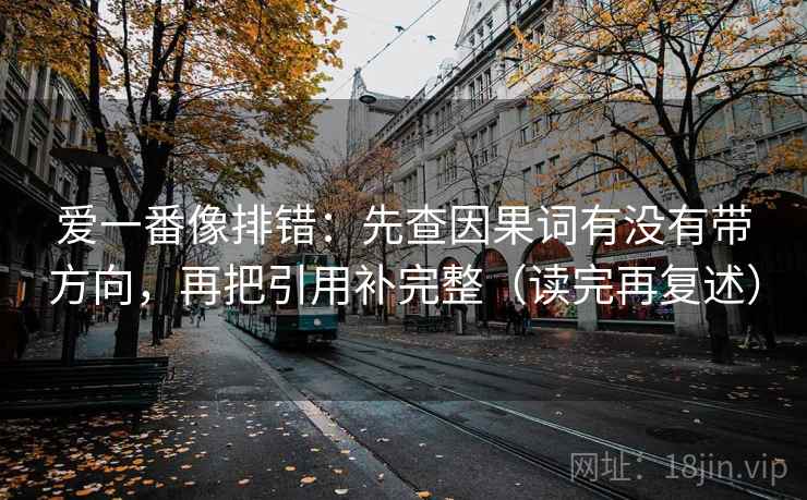 爱一番像排错：先查因果词有没有带方向，再把引用补完整（读完再复述）