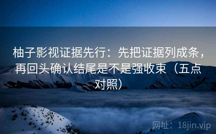 柚子影视证据先行：先把证据列成条，再回头确认结尾是不是强收束（五点对照）