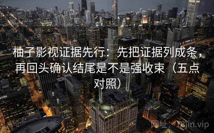 柚子影视证据先行：先把证据列成条，再回头确认结尾是不是强收束（五点对照）