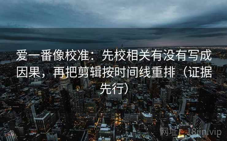 爱一番像校准:先校相关有没有写成因果,再把剪辑按时间线重排(证据先行)