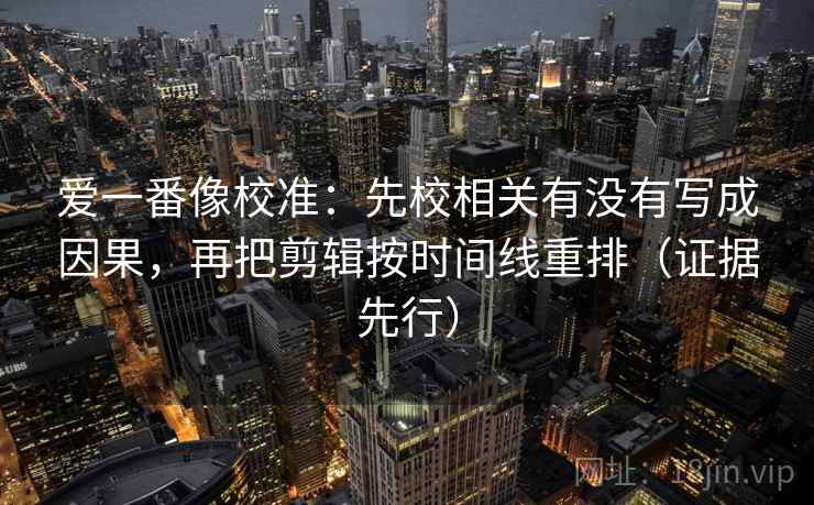 爱一番像校准:先校相关有没有写成因果,再把剪辑按时间线重排(证据先行)