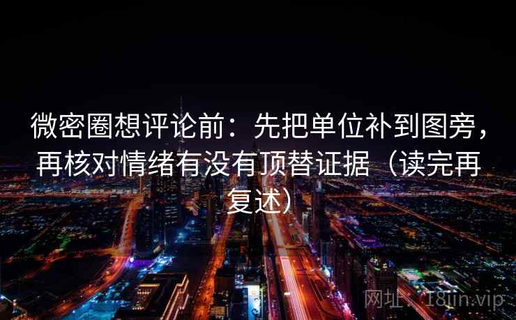 微密圈想评论前：先把单位补到图旁，再核对情绪有没有顶替证据（读完再复述）