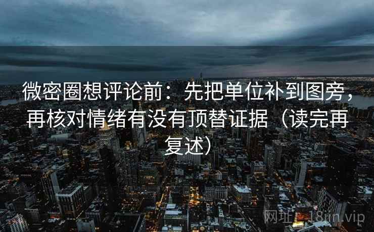 微密圈想评论前：先把单位补到图旁，再核对情绪有没有顶替证据（读完再复述）
