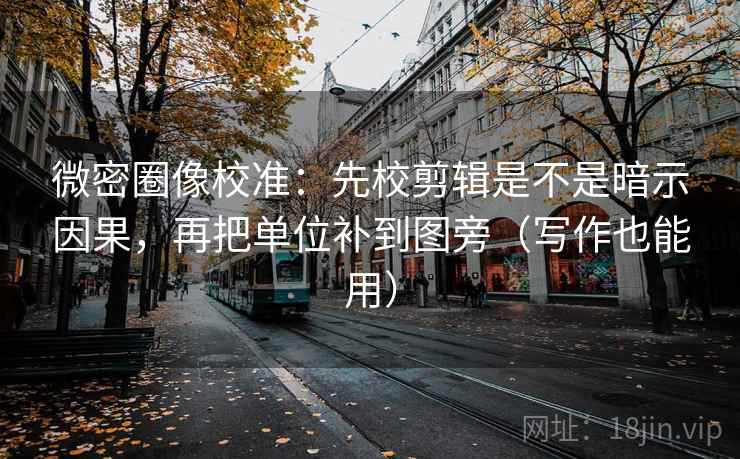 微密圈像校准：先校剪辑是不是暗示因果，再把单位补到图旁（写作也能用）