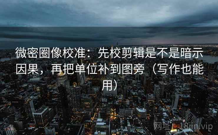 微密圈像校准：先校剪辑是不是暗示因果，再把单位补到图旁（写作也能用）