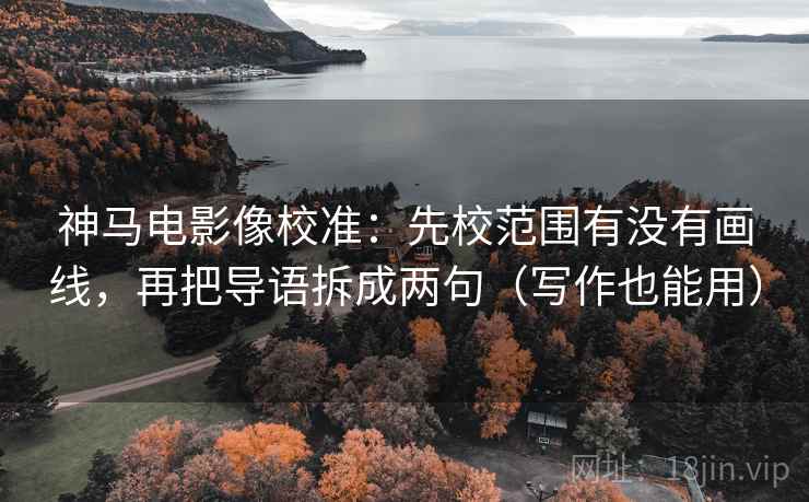 神马电影像校准：先校范围有没有画线，再把导语拆成两句（写作也能用）