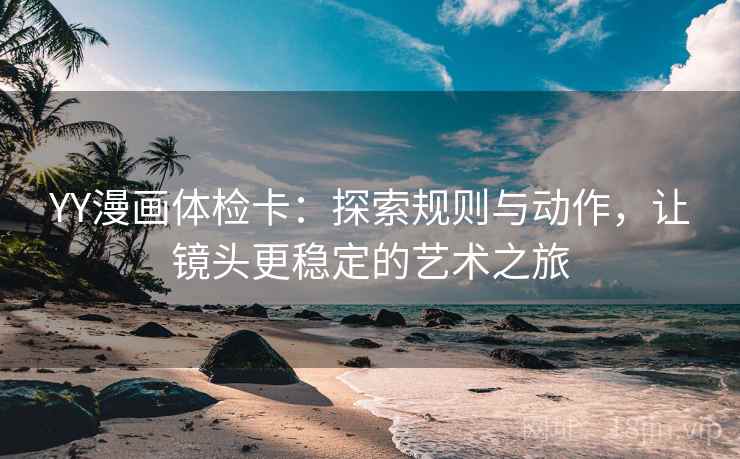YY漫画体检卡:探索规则与动作,让镜头更稳定的艺术之旅 第1张 YY漫画体检卡:探索规则与动作,让镜头更稳定的艺术之旅 第1张