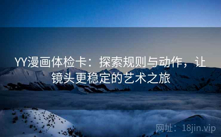 YY漫画体检卡:探索规则与动作,让镜头更稳定的艺术之旅 第2张 YY漫画体检卡:探索规则与动作,让镜头更稳定的艺术之旅 第2张