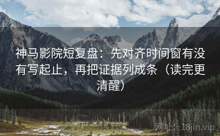 神马影院短复盘：先对齐时间窗有没有写起止，再把证据列成条（读完更清醒）