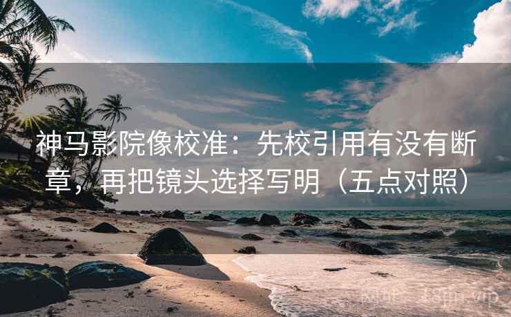 神马影院像校准:先校引用有没有断章,再把镜头选择写明(五点对照)
