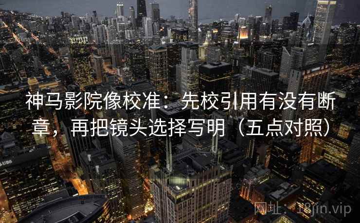 神马影院像校准:先校引用有没有断章,再把镜头选择写明(五点对照)