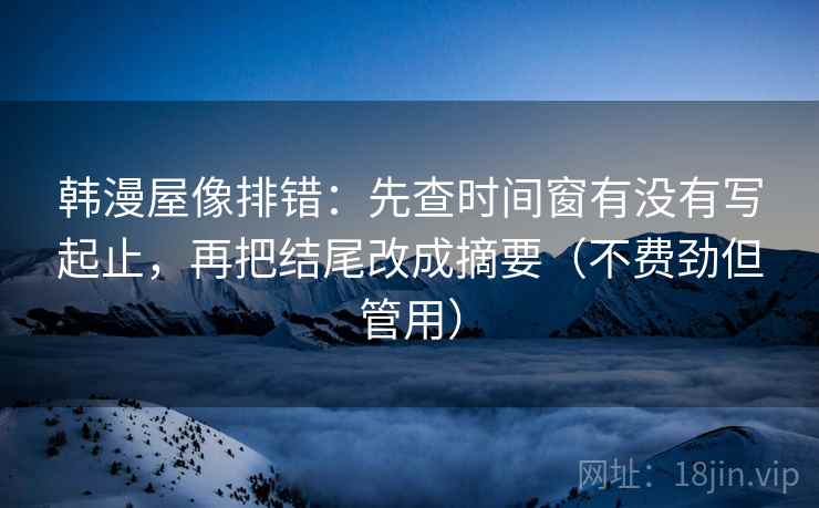 韩漫屋像排错：先查时间窗有没有写起止，再把结尾改成摘要（不费劲但管用）
