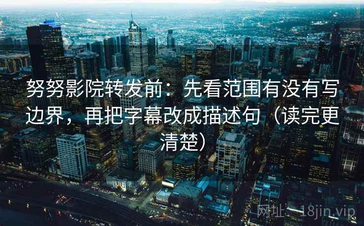 努努影院转发前：先看范围有没有写边界，再把字幕改成描述句（读完更清楚）