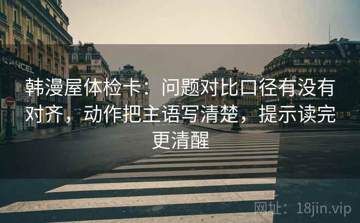 韩漫屋体检卡：问题对比口径有没有对齐，动作把主语写清楚，提示读完更清醒