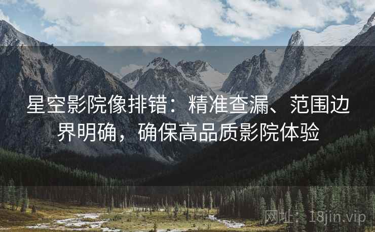 星空影院像排错：精准查漏、范围边界明确，确保高品质影院体验