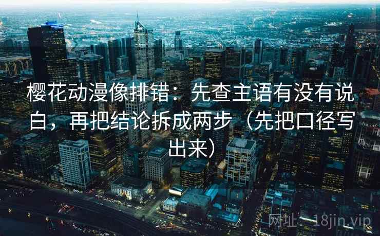 樱花动漫像排错：先查主语有没有说白，再把结论拆成两步（先把口径写出来）