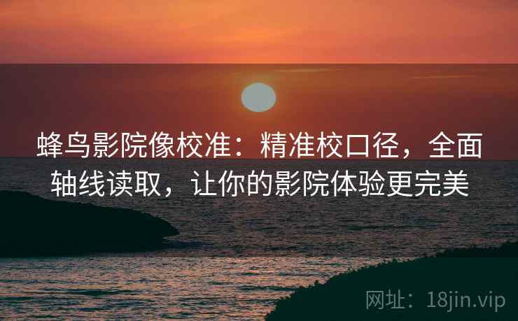 蜂鸟影院像校准：精准校口径，全面轴线读取，让你的影院体验更完美