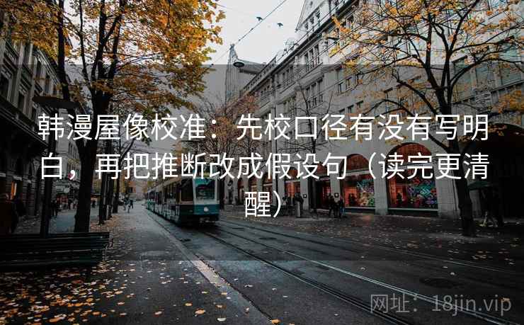 韩漫屋像校准：先校口径有没有写明白，再把推断改成假设句（读完更清醒）