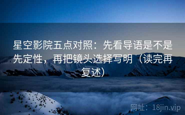 星空影院五点对照:先看导语是不是先定性,再把镜头选择写明(读完再复述)