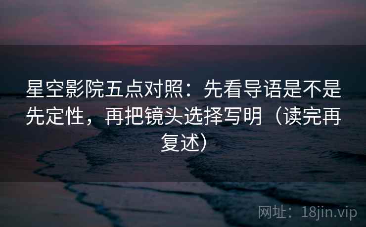 星空影院五点对照:先看导语是不是先定性,再把镜头选择写明(读完再复述)