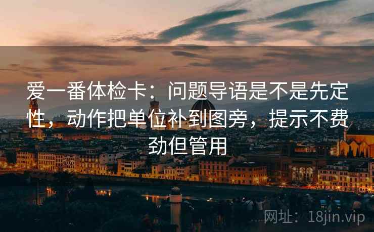 爱一番体检卡:问题导语是不是先定性,动作把单位补到图旁,提示不费劲但管用