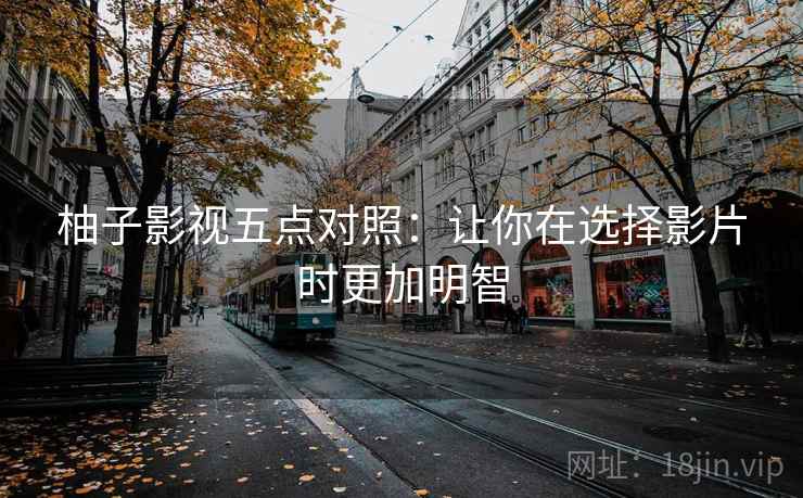柚子影视五点对照：让你在选择影片时更加明智