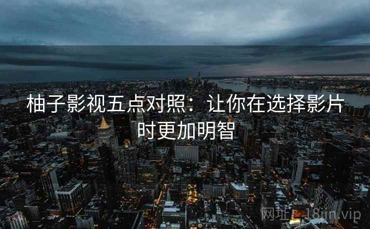 柚子影视五点对照：让你在选择影片时更加明智