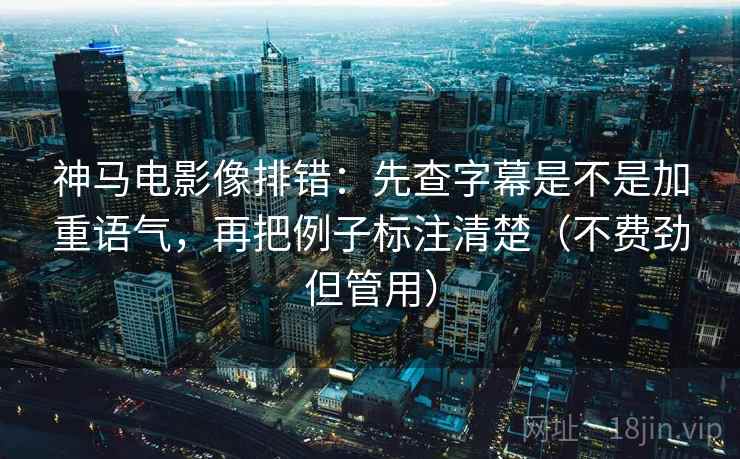 神马电影像排错:先查字幕是不是加重语气,再把例子标注清楚(不费劲但管用)