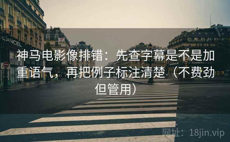 神马电影像排错:先查字幕是不是加重语气,再把例子标注清楚(不费劲但管用)