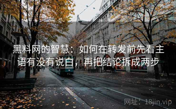 黑料网的智慧：如何在转发前先看主语有没有说白，再把结论拆成两步