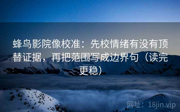 蜂鸟影院像校准：先校情绪有没有顶替证据，再把范围写成边界句（读完更稳）