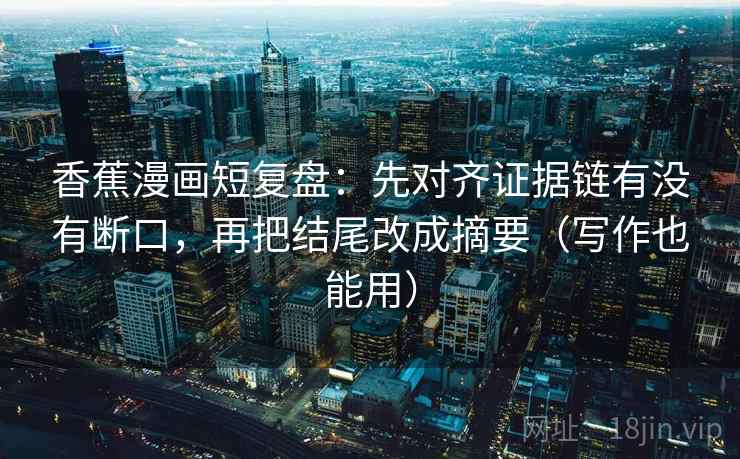 香蕉漫画短复盘：先对齐证据链有没有断口，再把结尾改成摘要（写作也能用）