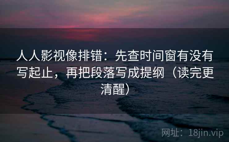 人人影视像排错:先查时间窗有没有写起止,再把段落写成提纲(读完更清醒)