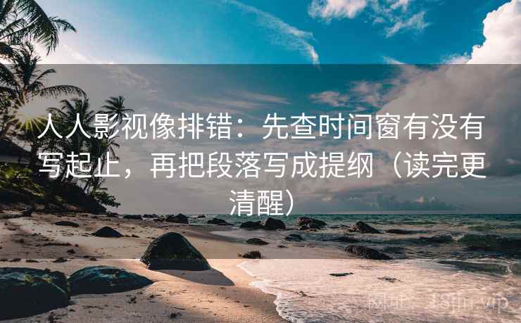 人人影视像排错:先查时间窗有没有写起止,再把段落写成提纲(读完更清醒)