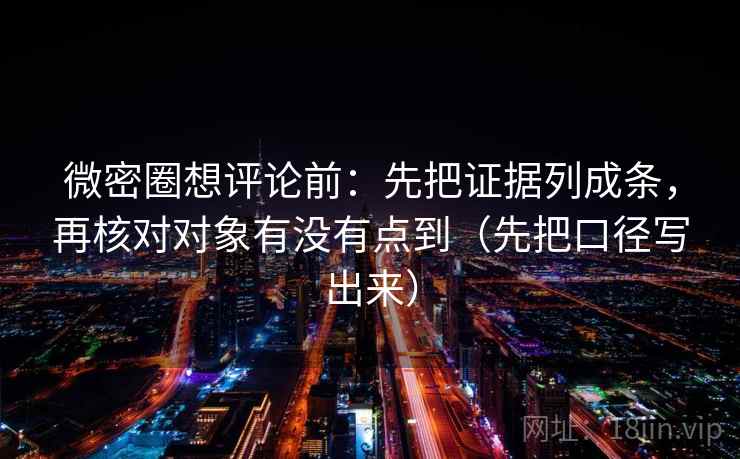 微密圈想评论前：先把证据列成条，再核对对象有没有点到（先把口径写出来）