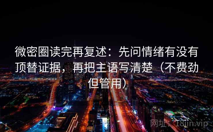 微密圈读完再复述：先问情绪有没有顶替证据，再把主语写清楚（不费劲但管用）