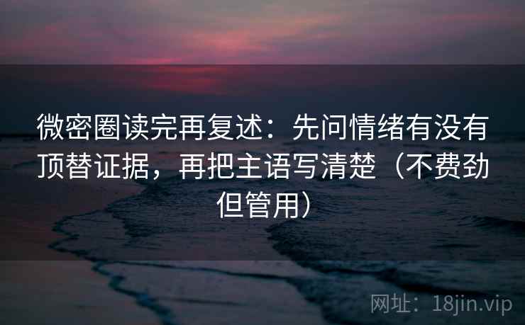 微密圈读完再复述：先问情绪有没有顶替证据，再把主语写清楚（不费劲但管用）