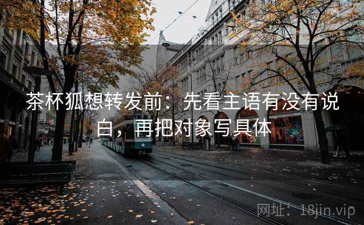 茶杯狐想转发前:先看主语有没有说白,再把对象写具体