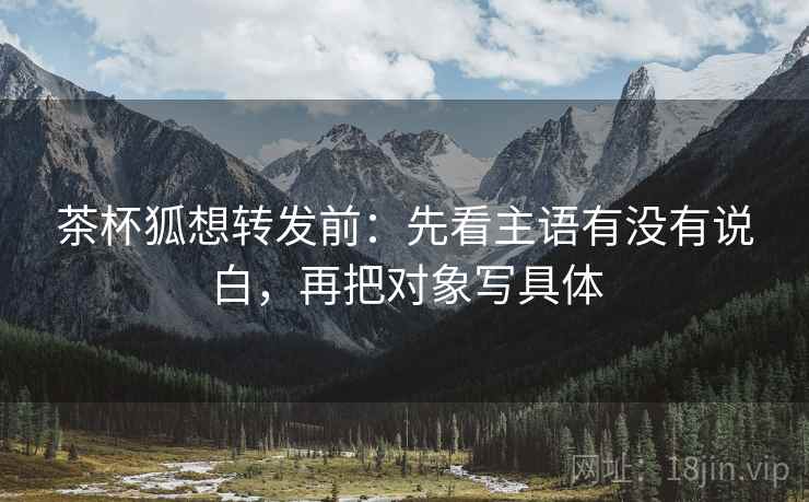 茶杯狐想转发前:先看主语有没有说白,再把对象写具体