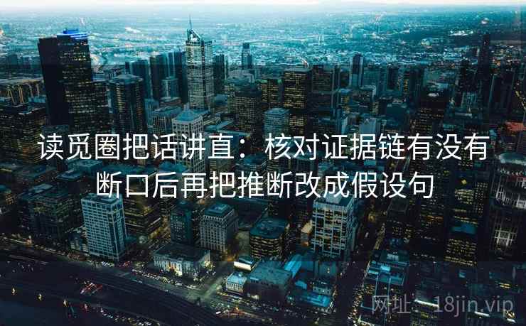 读觅圈把话讲直：核对证据链有没有断口后再把推断改成假设句