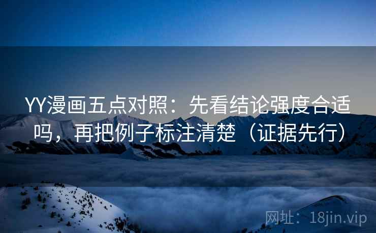 YY漫画五点对照：先看结论强度合适吗，再把例子标注清楚（证据先行）