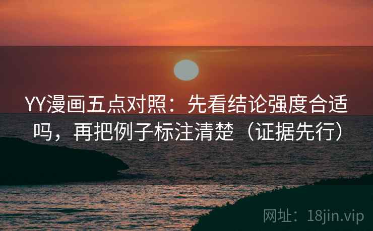 YY漫画五点对照：先看结论强度合适吗，再把例子标注清楚（证据先行）