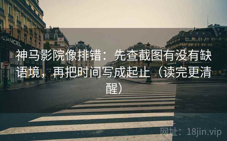神马影院像排错：先查截图有没有缺语境，再把时间写成起止（读完更清醒）