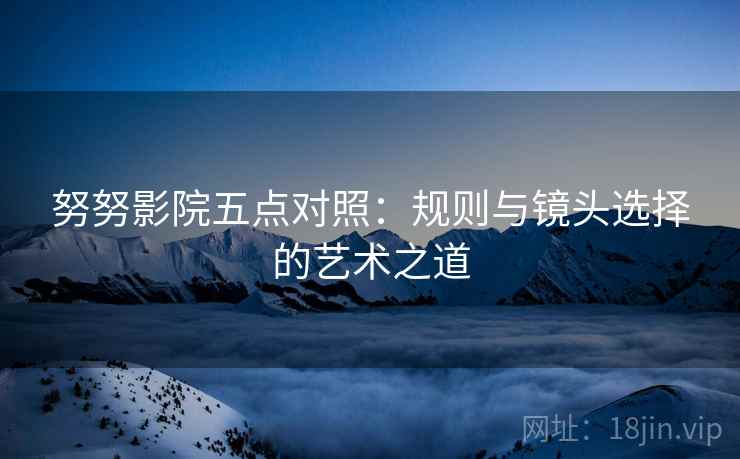 努努影院五点对照：规则与镜头选择的艺术之道
