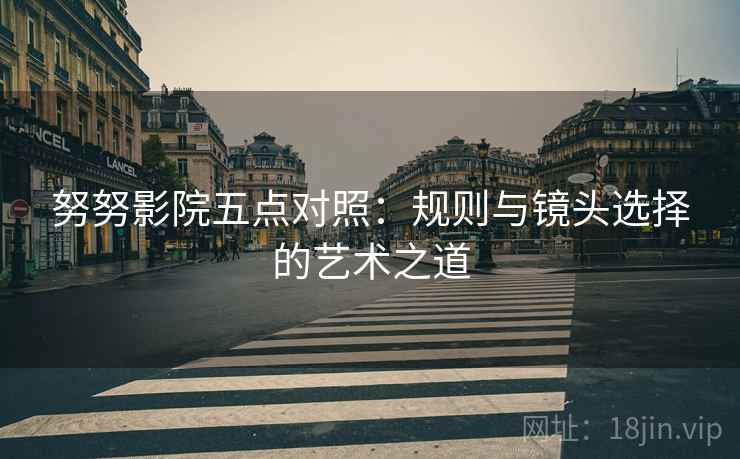 努努影院五点对照：规则与镜头选择的艺术之道